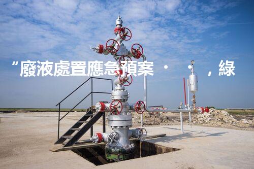“廢液處置應急預案，綠色守護，安全無憂新篇章”